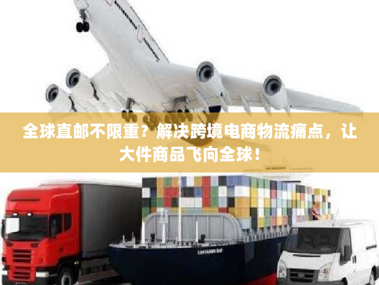 全球直邮不限重？解决跨境电商物流痛点，让大件商品飞向全球！