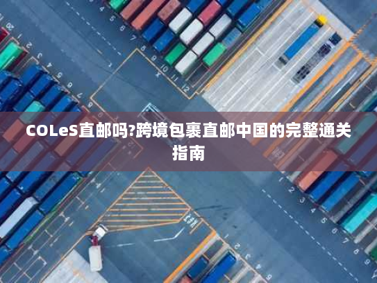 COLeS直邮吗?跨境包裹直邮中国的完整通关指南 COLeS直邮吗?跨境包裹直邮中国的完整通关指南