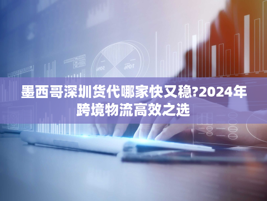 墨西哥深圳货代哪家快又稳?2024年跨境物流高效之选