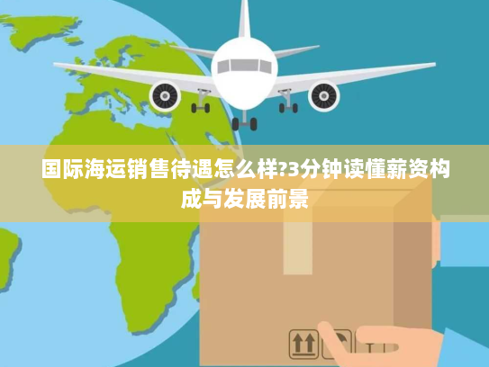 国际海运销售待遇怎么样?3分钟读懂薪资构成与发展前景