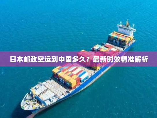 日本邮政空运到中国多久?最新时效精准解析 日本邮政空运到中国多久?最新时效精准解析