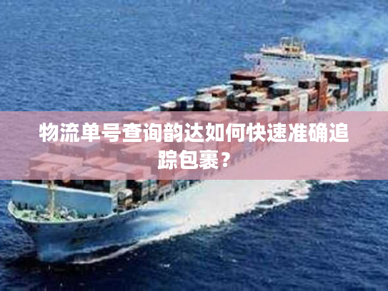 物流单号查询韵达如何快速准确追踪包裹？