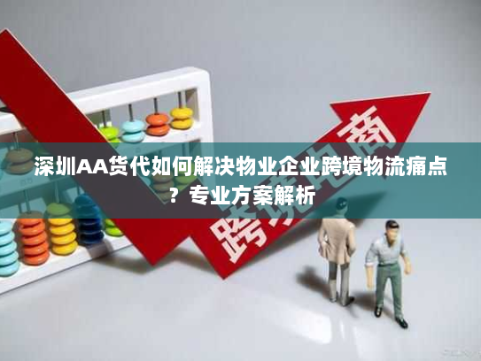 深圳AA货代如何解决物业企业跨境物流痛点?专业方案解析 深圳AA货代如何解决物业企业跨境物流痛点?专业方案解析