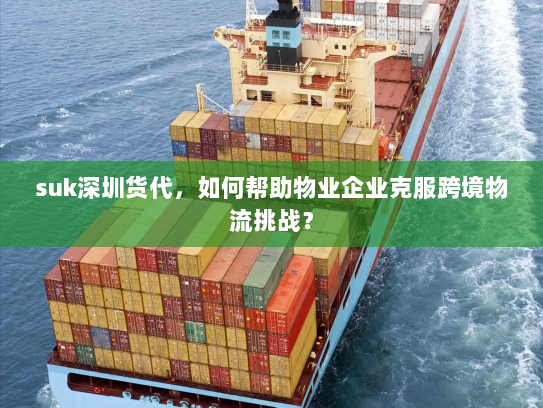 suk深圳货代,如何帮助物业企业克服跨境物流挑战? suk深圳货代,如何帮助物业企业克服跨境物流挑战?