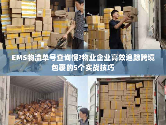 EMS物流单号查询慢?物业企业高效追踪跨境包裹的5个实战技巧 EMS物流单号查询慢?物业企业高效追踪跨境包裹的5个实战技巧
