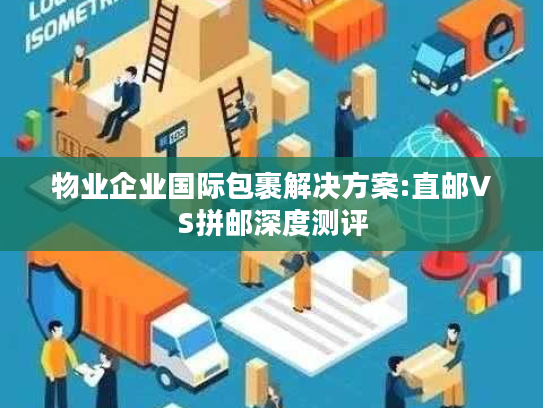 物业企业国际包裹解决方案:直邮VS拼邮深度测评 物业企业国际包裹解决方案:直邮VS拼邮深度测评