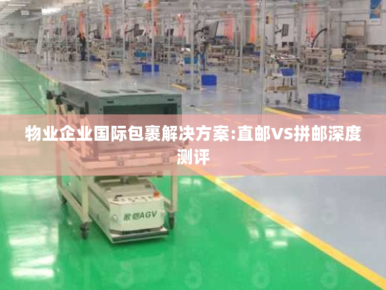 物业企业国际包裹解决方案:直邮VS拼邮深度测评 物业企业国际包裹解决方案:直邮VS拼邮深度测评