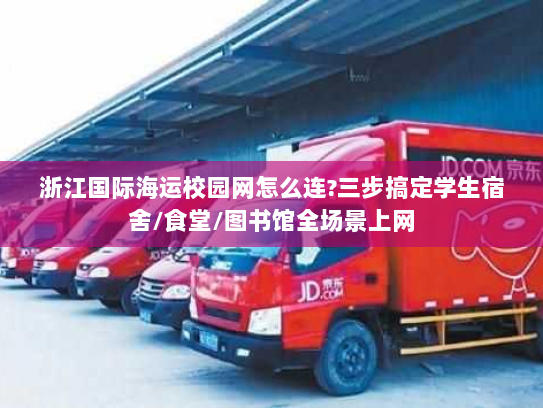 浙江国际海运校园网怎么连?三步搞定学生宿舍/食堂/图书馆全场景上网 浙江国际海运校园网怎么连?三步搞定学生宿舍/食堂/图书馆全场景上网