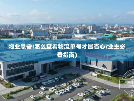 物业急需!怎么查看物流单号才最省心?业主必看指南)