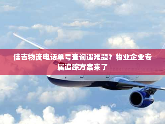 佳吉物流电话单号查询遇难题?物业企业专属追踪方案来了 佳吉物流电话单号查询遇难题?物业企业专属追踪方案来了