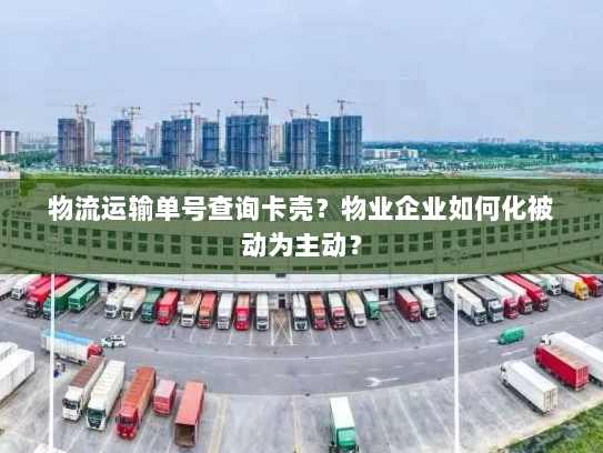 物流运输单号查询卡壳?物业企业如何化被动为主动? 物流运输单号查询卡壳?物业企业如何化被动为主动?