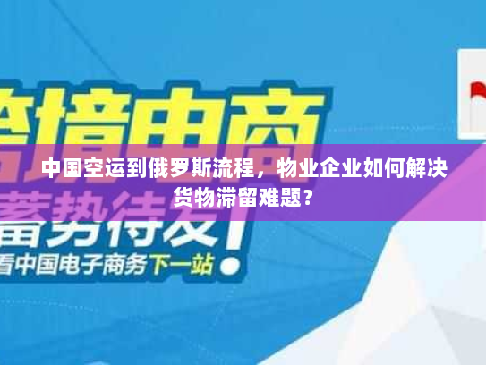 中国空运到俄罗斯流程,物业企业如何解决货物滞留难题? 中国空运到俄罗斯流程,物业企业如何解决货物滞留难题?