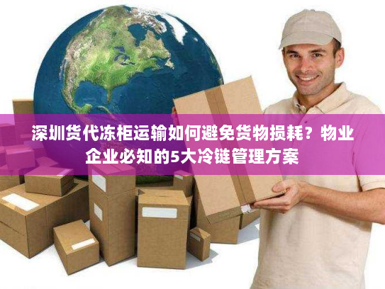 深圳货代冻柜运输如何避免货物损耗?物业企业必知的5大冷链管理方案 深圳货代冻柜运输如何避免货物损耗?物业企业必知的5大冷链管理方案