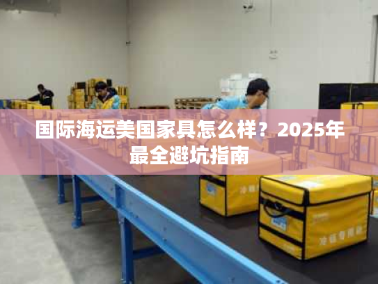 国际海运美国家具怎么样？2025年最全避坑指南