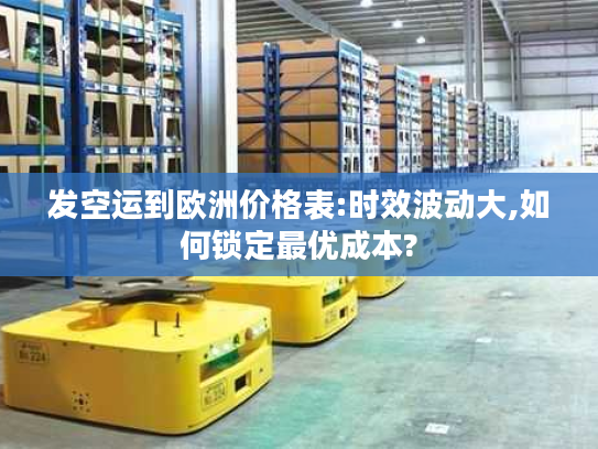 发空运到欧洲价格表:时效波动大,如何锁定最优成本? 发空运到欧洲价格表:时效波动大,如何锁定最优成本?