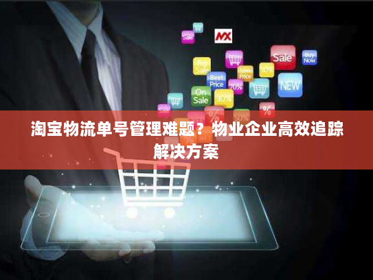 淘宝物流单号管理难题?物业企业高效追踪解决方案 淘宝物流单号管理难题?物业企业高效追踪解决方案