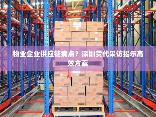 物业企业供应链痛点？深圳货代采访揭示高效方案