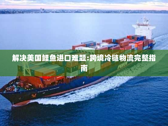解决美国鲤鱼进口难题:跨境冷链物流完整指南