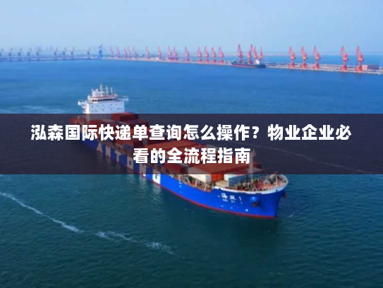 泓森国际快递单查询怎么操作?物业企业必看的全流程指南 泓森国际快递单查询怎么操作?物业企业必看的全流程指南