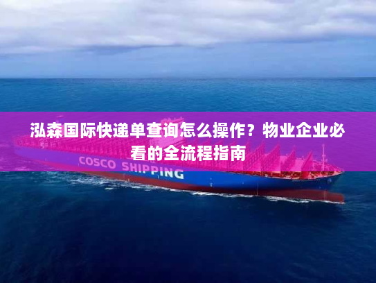 泓森国际快递单查询怎么操作?物业企业必看的全流程指南 泓森国际快递单查询怎么操作?物业企业必看的全流程指南