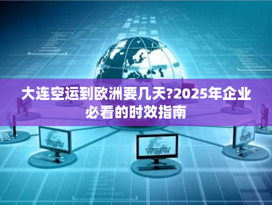 大连空运到欧洲要几天?2025年企业必看的时效指南