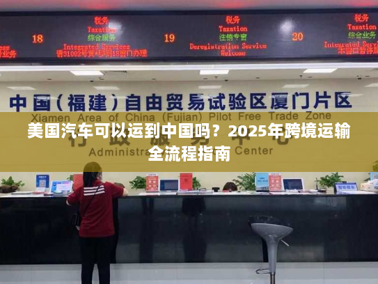 美国汽车可以运到中国吗?2025年跨境运输全流程指南 美国汽车可以运到中国吗?2025年跨境运输全流程指南