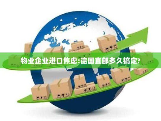 物业企业进口焦虑:德国直邮多久搞定? 物业企业进口焦虑:德国直邮多久搞定?