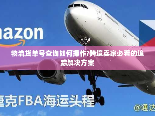 物流货单号查询如何操作?跨境卖家必看的追踪解决方案 物流货单号查询如何操作?跨境卖家必看的追踪解决方案