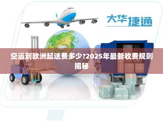 空运到欧洲起送费多少?2025年最新收费规则揭秘 空运到欧洲起送费多少?2025年最新收费规则揭秘