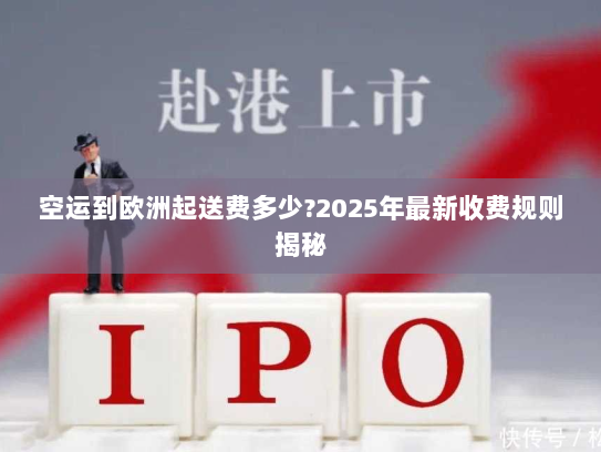 空运到欧洲起送费多少?2025年最新收费规则揭秘 空运到欧洲起送费多少?2025年最新收费规则揭秘