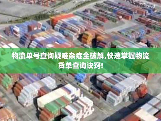 物流单号查询疑难杂症全破解,快速掌握物流货单查询诀窍! 物流单号查询疑难杂症全破解,快速掌握物流货单查询诀窍!