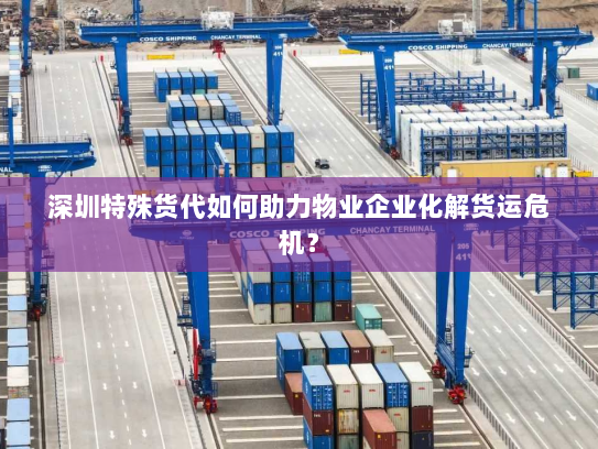 深圳特殊货代如何助力物业企业化解货运危机？