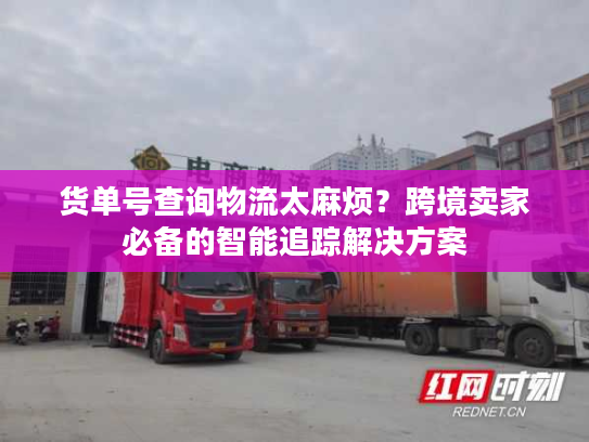 货单号查询物流太麻烦?跨境卖家必备的智能追踪解决方案 货单号查询物流太麻烦?跨境卖家必备的智能追踪解决方案