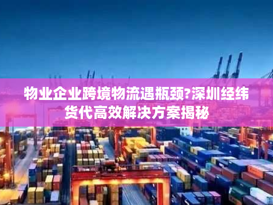 物业企业跨境物流遇瓶颈?深圳经纬货代高效解决方案揭秘 物业企业跨境物流遇瓶颈?深圳经纬货代高效解决方案揭秘