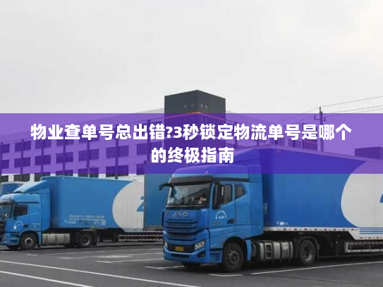 物业查单号总出错?3秒锁定物流单号是哪个的终极指南 物业查单号总出错?3秒锁定物流单号是哪个的终极指南