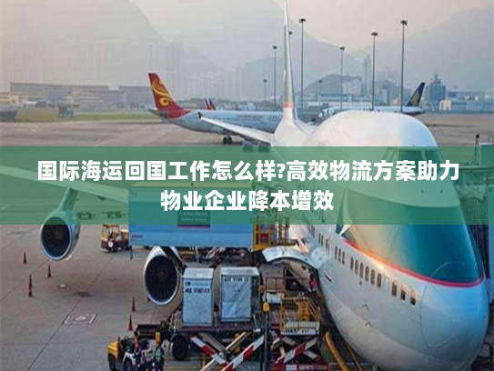 国际海运回国工作怎么样?高效物流方案助力物业企业降本增效 国际海运回国工作怎么样?高效物流方案助力物业企业降本增效