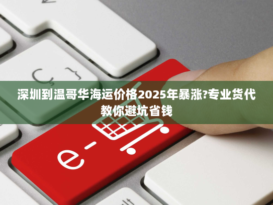 深圳到温哥华海运价格2025年暴涨?专业货代教你避坑省钱 深圳到温哥华海运价格2025年暴涨?专业货代教你避坑省钱