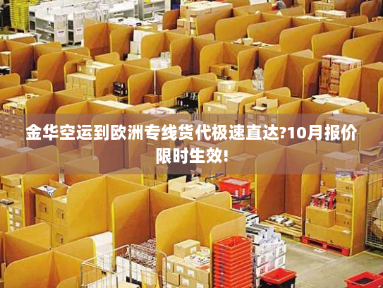 金华空运到欧洲专线货代极速直达?10月报价限时生效! 金华空运到欧洲专线货代极速直达?10月报价限时生效!