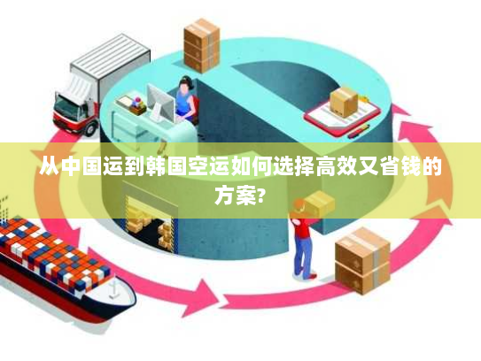 从中国运到韩国空运如何选择高效又省钱的方案? 从中国运到韩国空运如何选择高效又省钱的方案?