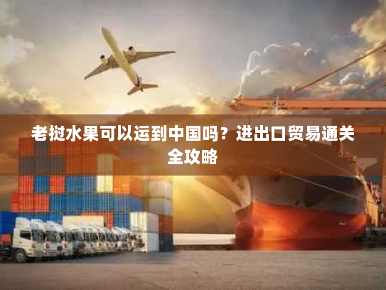 老挝水果可以运到中国吗?进出口贸易通关全攻略 老挝水果可以运到中国吗?进出口贸易通关全攻略