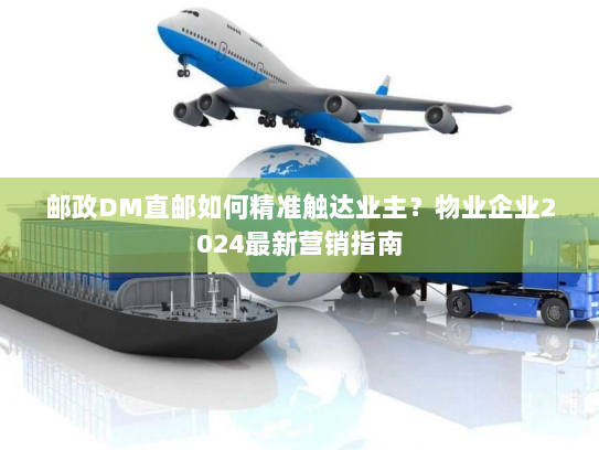 邮政DM直邮如何精准触达业主?物业企业2024最新营销指南 邮政DM直邮如何精准触达业主?物业企业2024最新营销指南