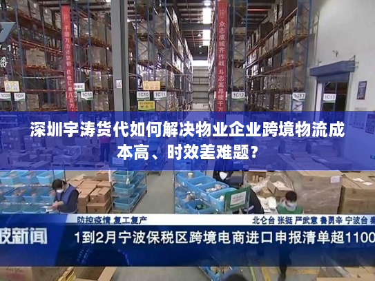 深圳宇涛货代如何解决物业企业跨境物流成本高、时效差难题? 深圳宇涛货代如何解决物业企业跨境物流成本高、时效差难题?