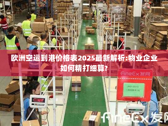 欧洲空运到港价格表2025最新解析:物业企业如何精打细算? 欧洲空运到港价格表2025最新解析:物业企业如何精打细算?