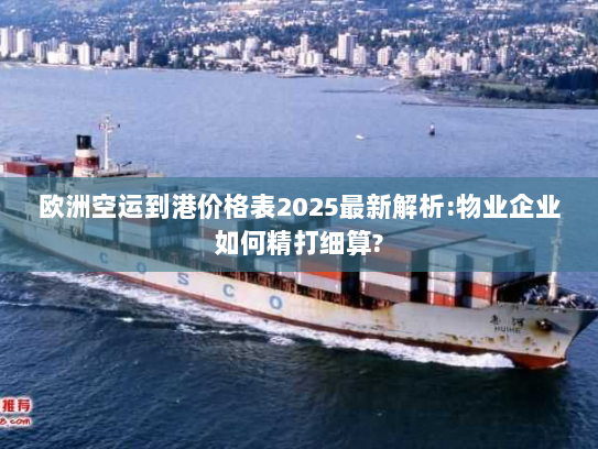 欧洲空运到港价格表2025最新解析:物业企业如何精打细算? 欧洲空运到港价格表2025最新解析:物业企业如何精打细算?