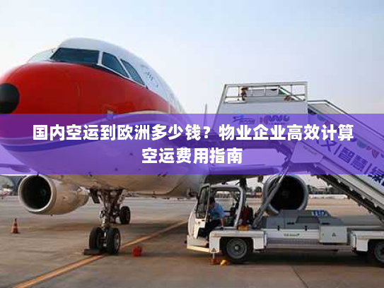 国内空运到欧洲多少钱?物业企业高效计算空运费用指南 国内空运到欧洲多少钱?物业企业高效计算空运费用指南