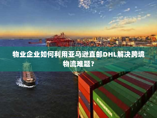 物业企业如何利用亚马逊直邮DHL解决跨境物流难题？