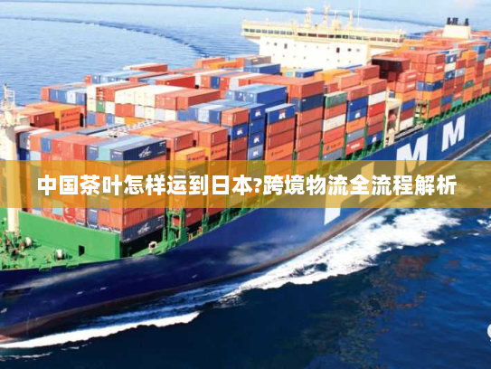 中国茶叶怎样运到日本?跨境物流全流程解析