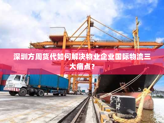 深圳方周货代如何解决物业企业国际物流三大痛点？