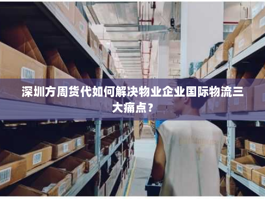 深圳方周货代如何解决物业企业国际物流三大痛点? 深圳方周货代如何解决物业企业国际物流三大痛点?