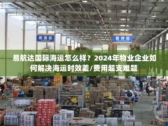 易航达国际海运怎么样？2024年物业企业如何解决海运时效差/费用超支难题
